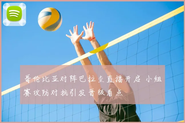 哥伦比亚对阵巴拉圭直播开启 小组赛攻防对抗引发晋级看点