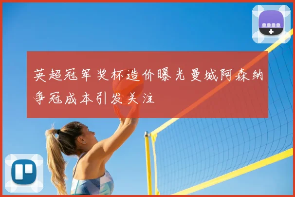 英超冠军奖杯造价曝光曼城阿森纳争冠成本引发关注