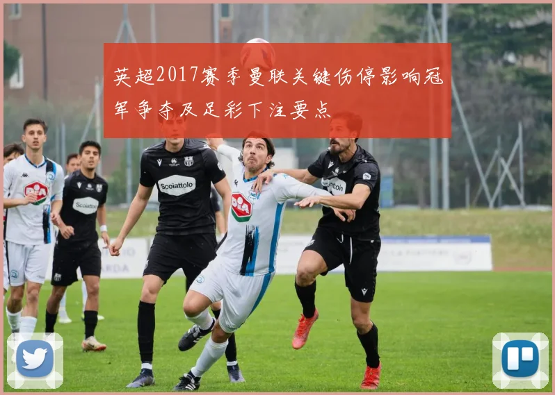 英超2017赛季曼联关键伤停影响冠军争夺及足彩下注要点