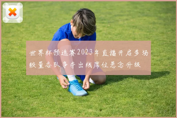 世界杯预选赛2023年直播开启多场较量各队争夺出线席位悬念升级