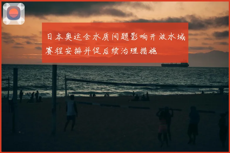 日本奥运会水质问题影响开放水域赛程安排并促后续治理措施