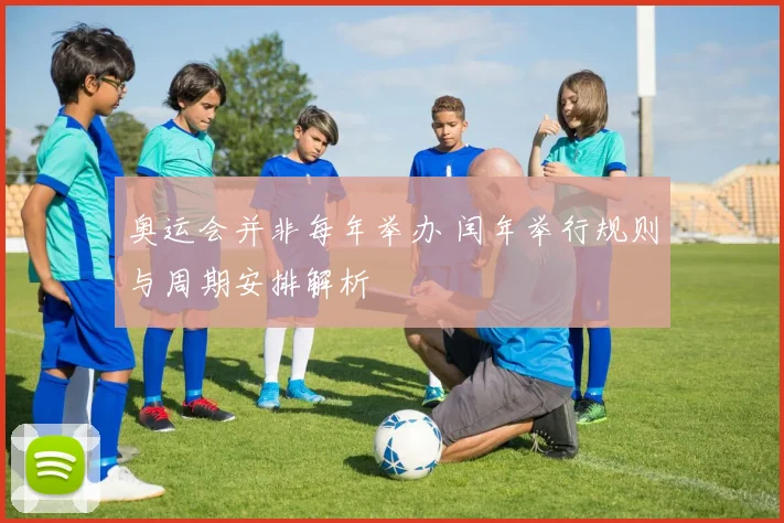 奥运会并非每年举办 闰年举行规则与周期安排解析