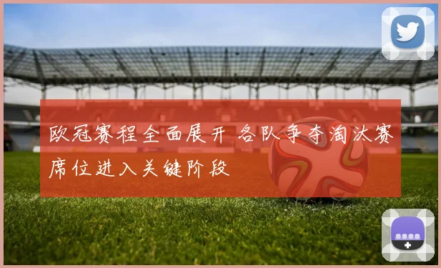 欧冠赛程全面展开 各队争夺淘汰赛席位进入关键阶段